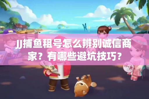 JJ捕鱼租号怎么辨别诚信商家？有哪些避坑技巧？