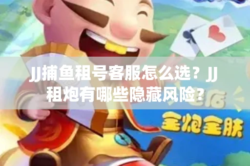 JJ捕鱼租号客服怎么选？JJ租炮有哪些隐藏风险？