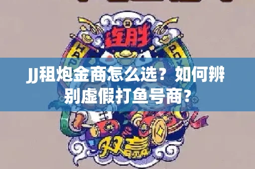 JJ租炮金商怎么选？如何辨别虚假打鱼号商？