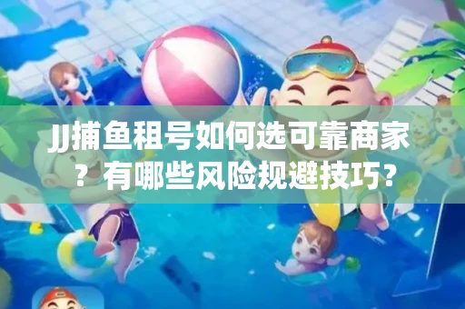 JJ捕鱼租号如何选可靠商家？有哪些风险规避技巧？