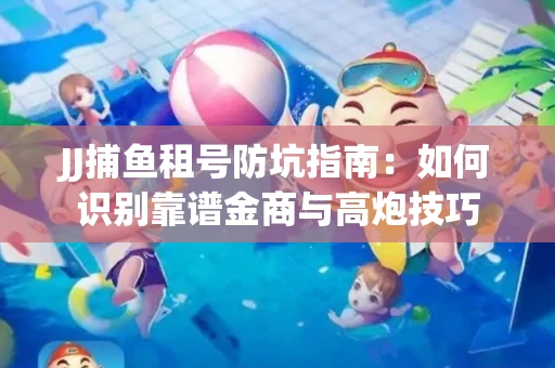 JJ捕鱼租号防坑指南：如何识别靠谱金商与高炮技巧