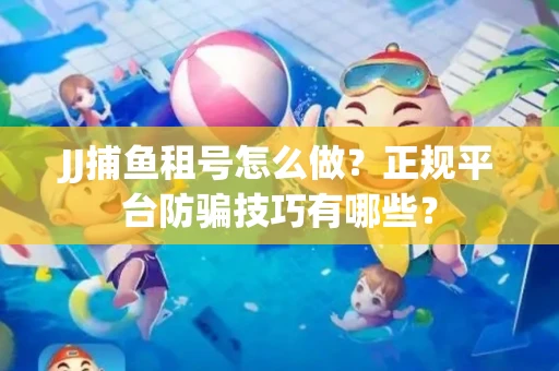 JJ捕鱼租号怎么做？正规平台防骗技巧有哪些？
