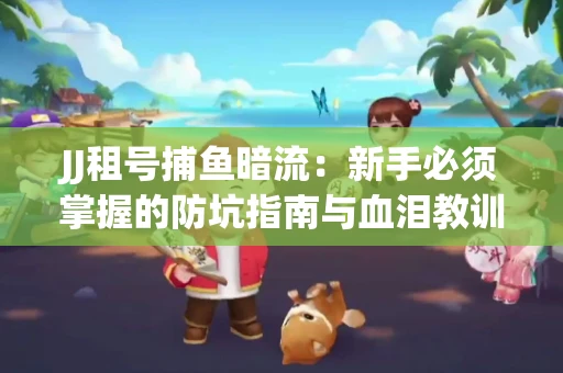 JJ租号捕鱼暗流：新手必须掌握的防坑指南与血泪教训
