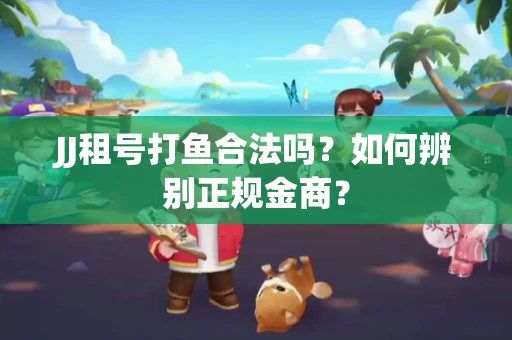 JJ租号打鱼合法吗？如何辨别正规金商？