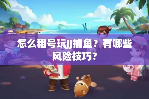 怎么租号玩JJ捕鱼？有哪些风险技巧？