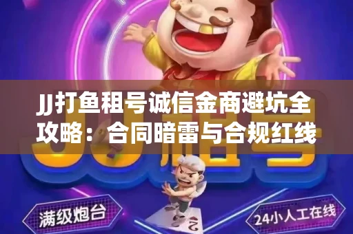 JJ打鱼租号诚信金商避坑全攻略：合同暗雷与合规红线一次说清