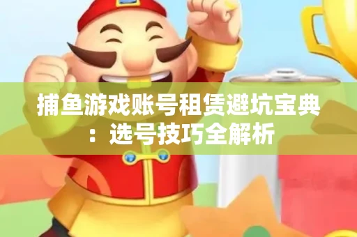 捕鱼游戏账号租赁避坑宝典：选号技巧全解析